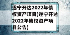 遂宁开达2022年债权资产项目(遂宁开达2022年债权资产项目公告)