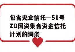 包含央企信托—51号ZD国资集合资金信托计划的词条