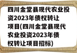 四川金堂县现代农业投资2023年债权转让项目(四川金堂县现代农业投资2023年债权转让项目招标)