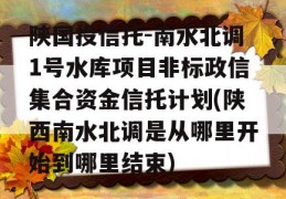 陕国投信托-南水北调1号水库项目非标政信集合资金信托计划(陕西南水北调是从哪里开始到哪里结束)