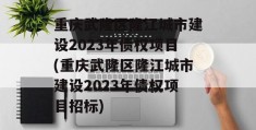 重庆武隆区隆江城市建设2023年债权项目(重庆武隆区隆江城市建设2023年债权项目招标)