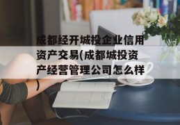 成都经开城投企业信用资产交易(成都城投资产经营管理公司怎么样)