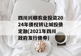 四川兴顺农业投资2024年债权转让城投债定融(2021年四川政府发行债券)