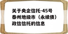 关于央企信托-45号泰州地级市（永续债）政信信托的信息