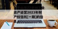 关于山东ZZ老城工业资产运营2023年财产权信托[一期]的信息