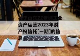 关于山东ZZ老城工业资产运营2023年财产权信托[一期]的信息