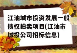 江油城市投资发展一般债权拍卖项目(江油市城投公司招标信息)