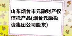 山东烟台市元融财产权信托产品(烟台元融投资集团公司股东)