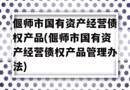 偃师市国有资产经营债权产品(偃师市国有资产经营债权产品管理办法)