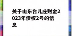 关于山东台儿庄财金2023年债权2号的信息