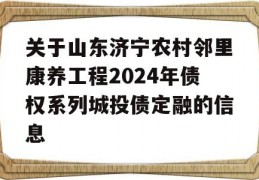 关于山东济宁农村邻里康养工程2024年债权系列城投债定融的信息