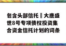 包含头部信托•大唐盛世8号专项债权投资集合资金信托计划的词条