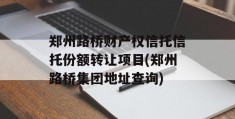 郑州路桥财产权信托信托份额转让项目(郑州路桥集团地址查询)