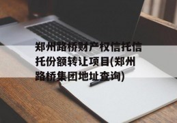 郑州路桥财产权信托信托份额转让项目(郑州路桥集团地址查询)