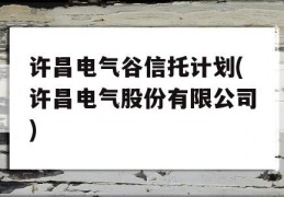 许昌电气谷信托计划(许昌电气股份有限公司)