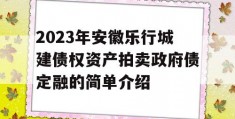 2023年安徽乐行城建债权资产拍卖政府债定融的简单介绍