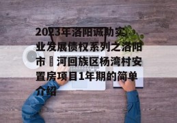 2023年洛阳诚助实业发展债权系列之洛阳市瀍河回族区杨湾村安置房项目1年期的简单介绍