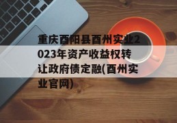 重庆酉阳县酉州实业2023年资产收益权转让政府债定融(酉州实业官网)