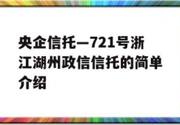 央企信托—721号浙江湖州政信信托的简单介绍