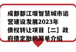 成都都江堰智慧城市运营建设发展2023年债权转让项目【二】政府债定融的简单介绍