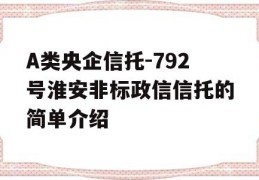 A类央企信托-792号淮安非标政信信托的简单介绍