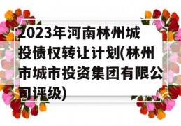 2023年河南林州城投债权转让计划(林州市城市投资集团有限公司评级)