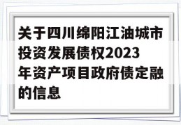 关于四川绵阳江油城市投资发展债权2023年资产项目政府债定融的信息