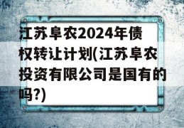 江苏阜农2024年债权转让计划(江苏阜农投资有限公司是国有的吗?)