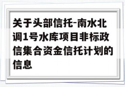 关于头部信托-南水北调1号水库项目非标政信集合资金信托计划的信息