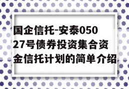 国企信托-安泰05027号债券投资集合资金信托计划的简单介绍