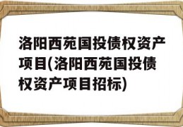 洛阳西苑国投债权资产项目(洛阳西苑国投债权资产项目招标)