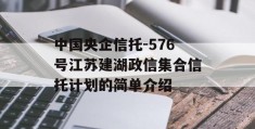 中国央企信托-576号江苏建湖政信集合信托计划的简单介绍