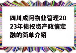 四川成阿物业管理2023年债权资产政信定融的简单介绍