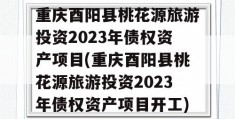 重庆酉阳县桃花源旅游投资2023年债权资产项目(重庆酉阳县桃花源旅游投资2023年债权资产项目开工)