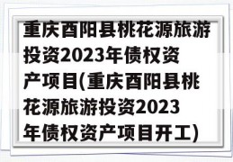 重庆酉阳县桃花源旅游投资2023年债权资产项目(重庆酉阳县桃花源旅游投资2023年债权资产项目开工)