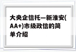 大央企信托—新淮安(AA+)市级政信的简单介绍