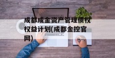 成都成金资产管理债权权益计划(成都金控官网)