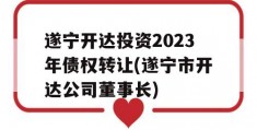 遂宁开达投资2023年债权转让(遂宁市开达公司董事长)