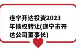 遂宁开达投资2023年债权转让(遂宁市开达公司董事长)