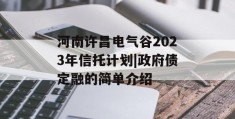 河南许昌电气谷2023年信托计划|政府债定融的简单介绍