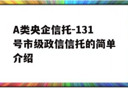 A类央企信托-131号市级政信信托的简单介绍