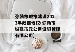 弥勒市城市建设2023年政信债权(弥勒市城建市政公用设施管理有限公司)