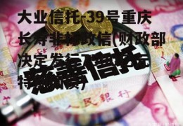 大业信托-39号重庆长寿非标政信(财政部决定发行7500亿元特别国债)