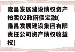 隆昌发展建设债权资产拍卖02政府债定融(隆昌发展建设集团有限责任公司资产债权收益权)