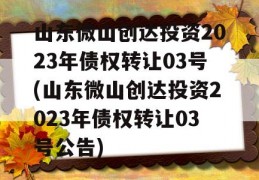 山东微山创达投资2023年债权转让03号(山东微山创达投资2023年债权转让03号公告)