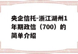 央企信托-浙江湖州1年期政信（700）的简单介绍