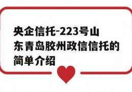 央企信托-223号山东青岛胶州政信信托的简单介绍