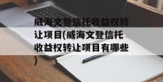 威海文登信托收益权转让项目(威海文登信托收益权转让项目有哪些)