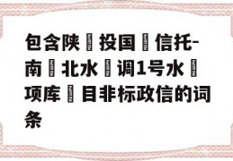 包含陕‮投国‬信托-南‮北水‬调1号水‮项库‬目非标政信的词条