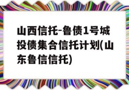 山西信托-鲁债1号城投债集合信托计划(山东鲁信信托)